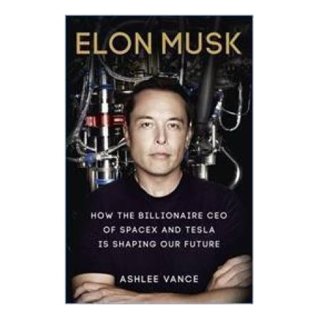 Elon Musk : How The Billionaire CEO Of SpaceX And Tesla Is Shaping Our Future